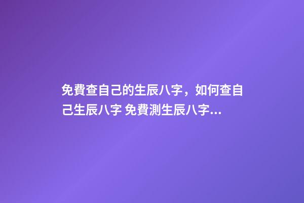 免費查自己的生辰八字，如何查自己生辰八字 免費測生辰八字八字，在線測生辰八字